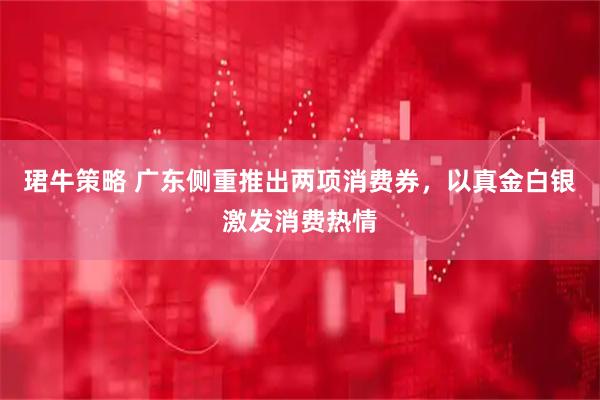 珺牛策略 广东侧重推出两项消费券，以真金白银激发消费热情