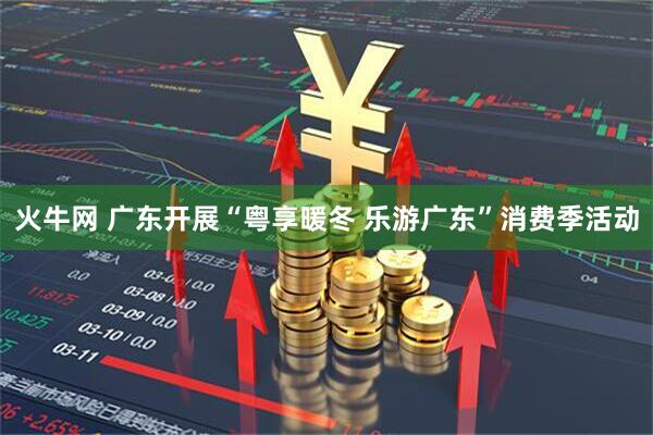 火牛网 广东开展“粤享暖冬 乐游广东”消费季活动