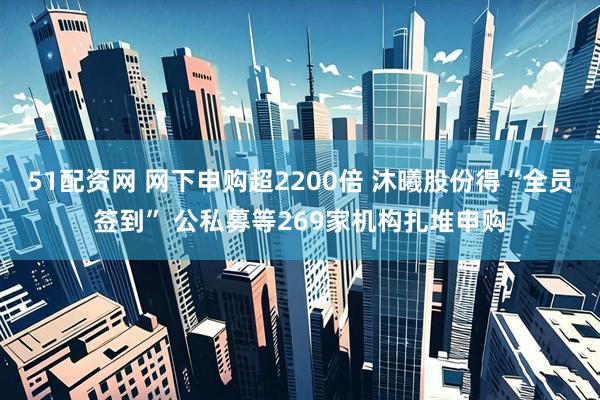 51配资网 网下申购超2200倍 沐曦股份得“全员签到” 公私募等269家机构扎堆申购