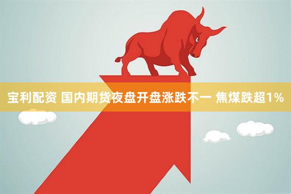 宝利配资 国内期货夜盘开盘涨跌不一 焦煤跌超1%