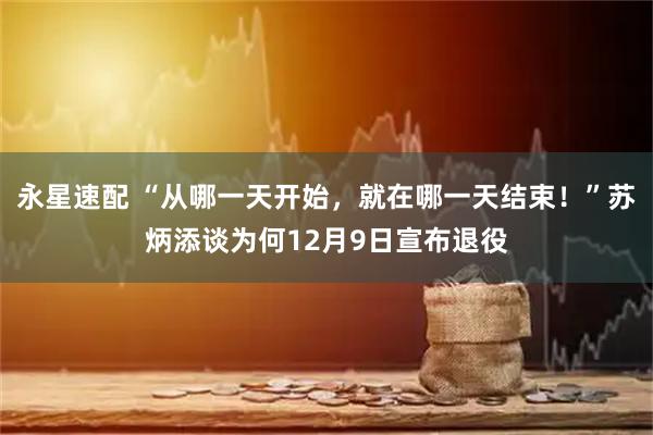 永星速配 “从哪一天开始，就在哪一天结束！”苏炳添谈为何12月9日宣布退役