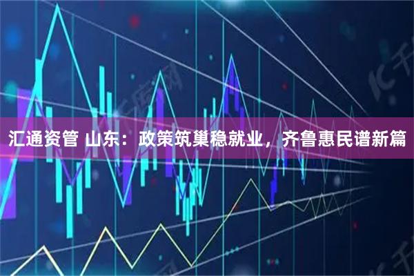 汇通资管 山东：政策筑巢稳就业，齐鲁惠民谱新篇