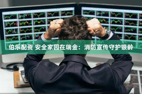 伯乐配资 安全家园在瑞金：消防宣传守护银龄