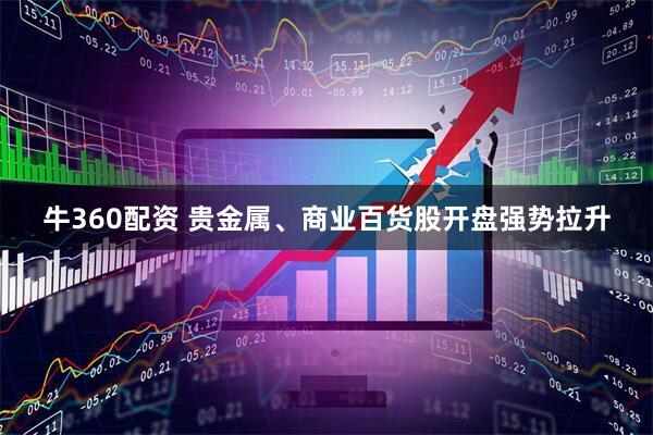 牛360配资 贵金属、商业百货股开盘强势拉升