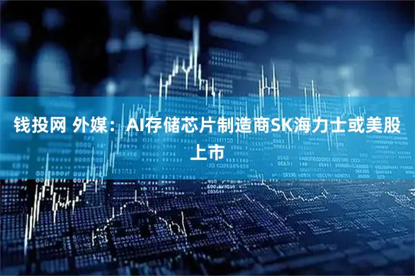钱投网 外媒：AI存储芯片制造商SK海力士或美股上市
