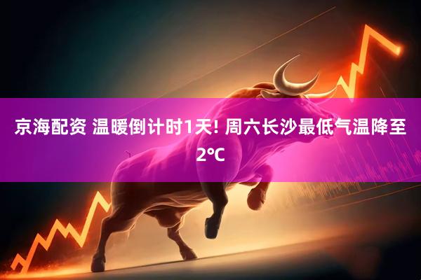 京海配资 温暖倒计时1天! 周六长沙最低气温降至2℃