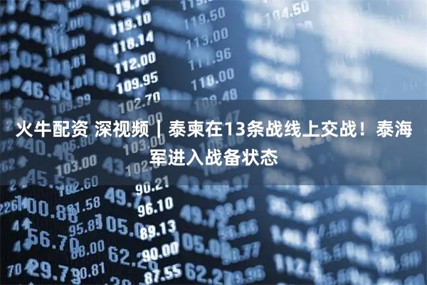 火牛配资 深视频｜泰柬在13条战线上交战！泰海军进入战备状态