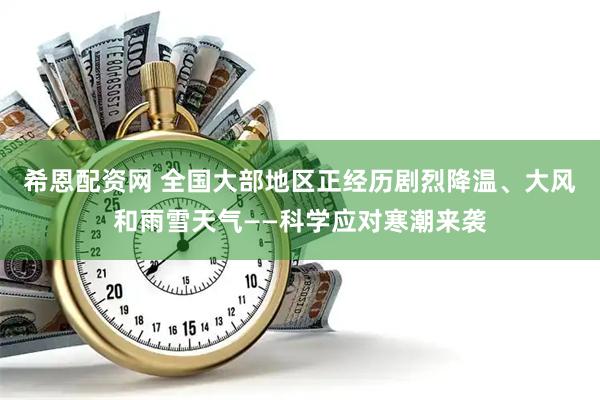 希恩配资网 全国大部地区正经历剧烈降温、大风和雨雪天气——科学应对寒潮来袭