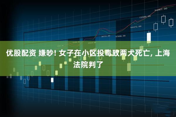 优股配资 嫌吵! 女子在小区投毒致两犬死亡, 上海法院判了