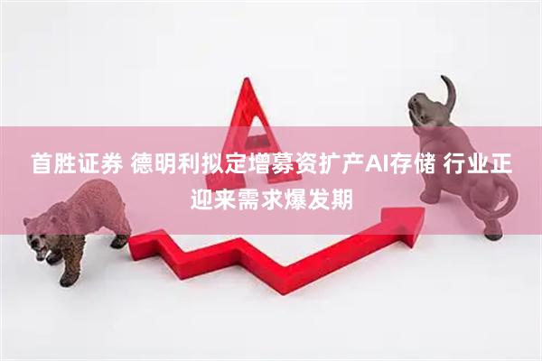 首胜证券 德明利拟定增募资扩产AI存储 行业正迎来需求爆发期