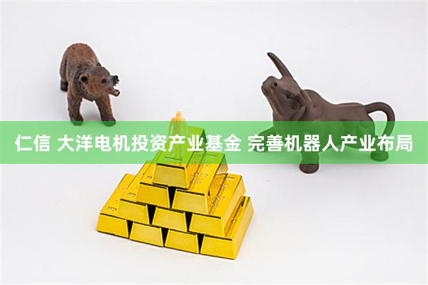 仁信 大洋电机投资产业基金 完善机器人产业布局