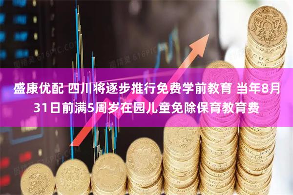 盛康优配 四川将逐步推行免费学前教育 当年8月31日前满5周岁在园儿童免除保育教育费