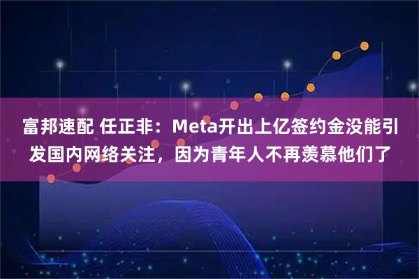 富邦速配 任正非：Meta开出上亿签约金没能引发国内网络关注，因为青年人不再羡慕他们了