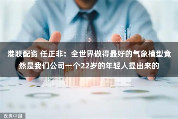 港联配资 任正非：全世界做得最好的气象模型竟然是我们公司一个22岁的年轻人提出来的