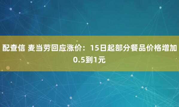 配查信 麦当劳回应涨价：15日起部分餐品价格增加0.5到1元