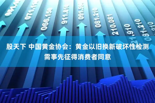 股天下 中国黄金协会：黄金以旧换新破坏性检测需事先征得消费者同意