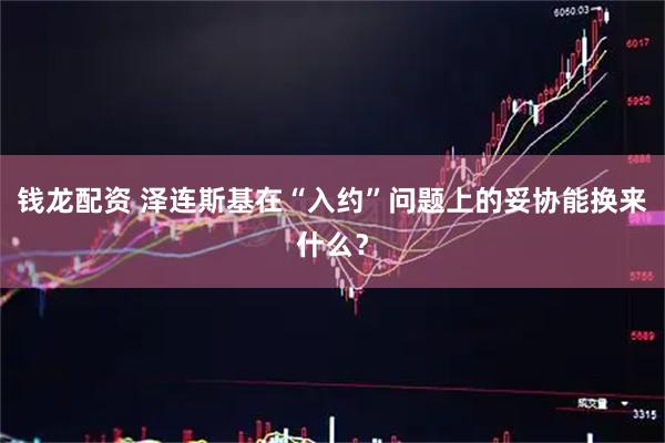 钱龙配资 泽连斯基在“入约”问题上的妥协能换来什么？