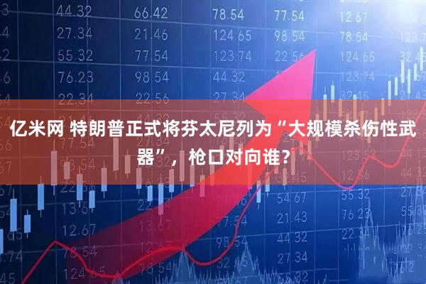 亿米网 特朗普正式将芬太尼列为“大规模杀伤性武器”，枪口对向谁？