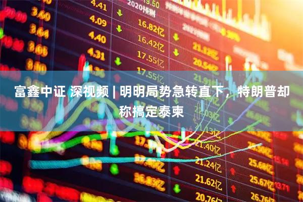 富鑫中证 深视频 | 明明局势急转直下，特朗普却称搞定泰柬