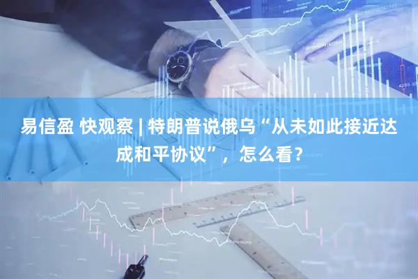 易信盈 快观察 | 特朗普说俄乌“从未如此接近达成和平协议”，怎么看？