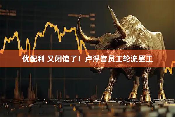 优配利 又闭馆了！卢浮宫员工轮流罢工