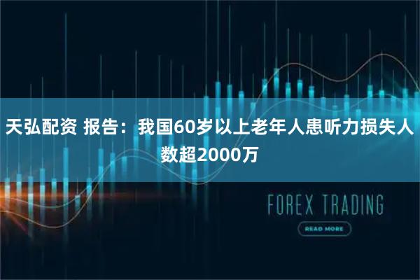 天弘配资 报告：我国60岁以上老年人患听力损失人数超2000万
