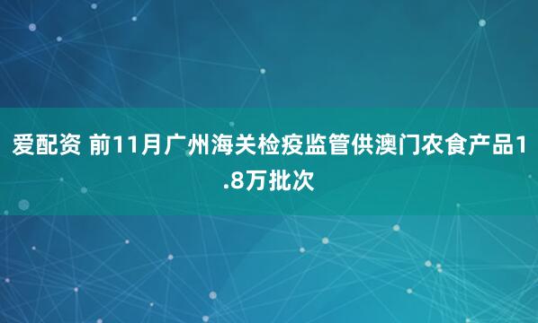 爱配资 前11月广州海关检疫监管供澳门农食产品1.8万批次