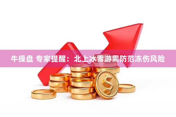 牛操盘 专家提醒：北上冰雪游需防范冻伤风险