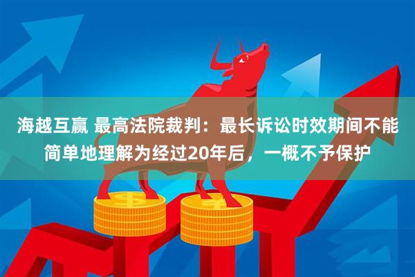 海越互赢 最高法院裁判：最长诉讼时效期间不能简单地理解为经过20年后，一概不予保护