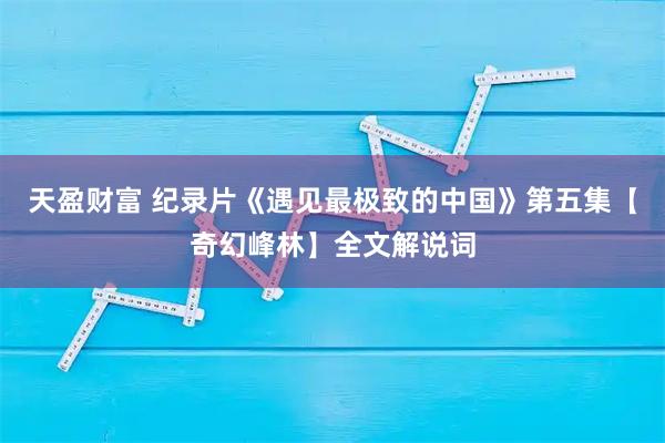 天盈财富 纪录片《遇见最极致的中国》第五集【奇幻峰林】全文解说词
