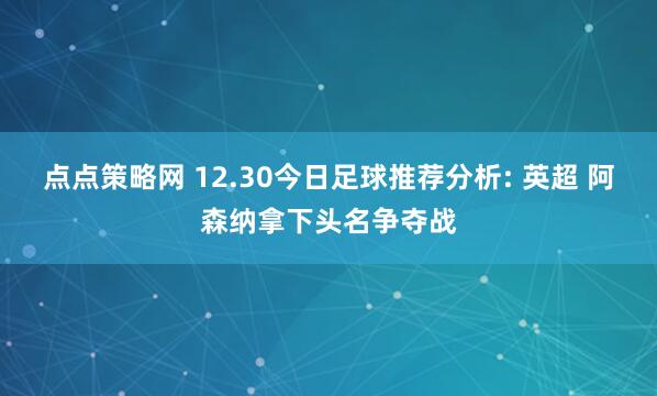 点点策略网 12.30今日足球推荐分析: 英超 阿森纳拿下头名争夺战