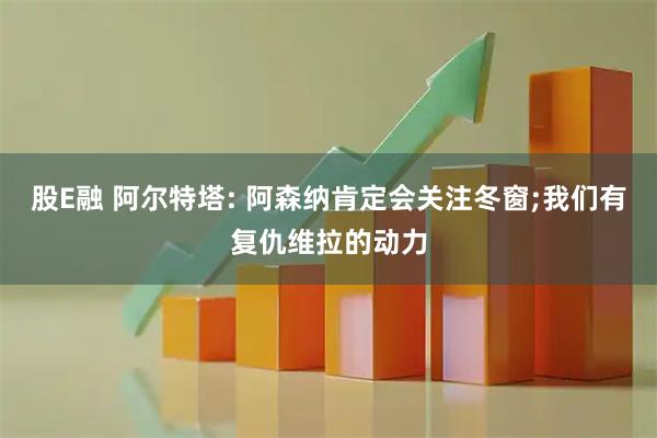 股E融 阿尔特塔: 阿森纳肯定会关注冬窗;我们有复仇维拉的动力