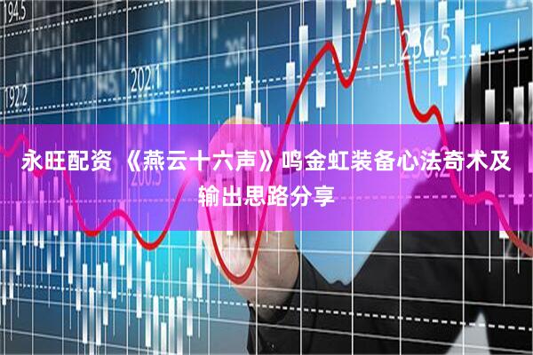 永旺配资 《燕云十六声》鸣金虹装备心法奇术及输出思路分享