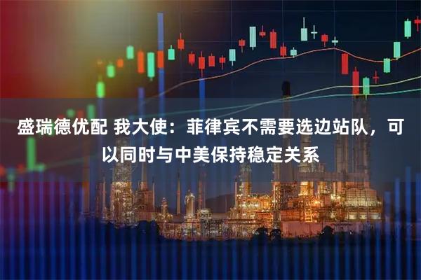 盛瑞德优配 我大使：菲律宾不需要选边站队，可以同时与中美保持稳定关系