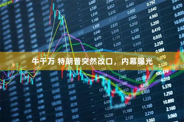 牛千万 特朗普突然改口，内幕曝光