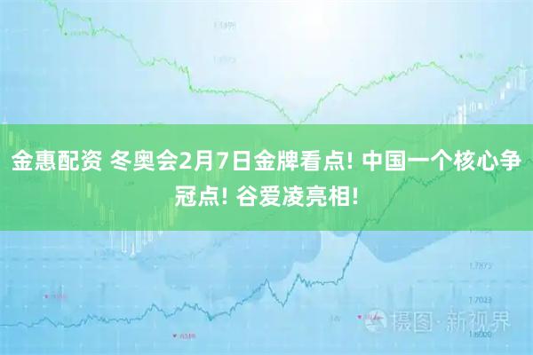 金惠配资 冬奥会2月7日金牌看点! 中国一个核心争冠点! 谷爱凌亮相!