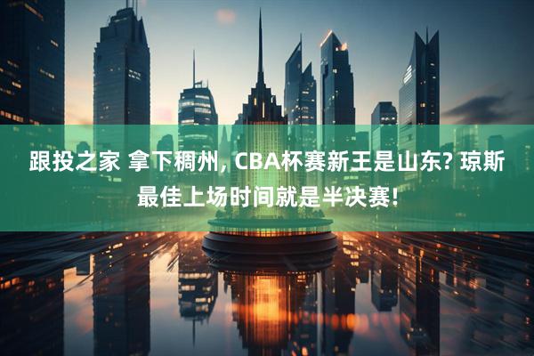 跟投之家 拿下稠州, CBA杯赛新王是山东? 琼斯最佳上场时间就是半决赛!