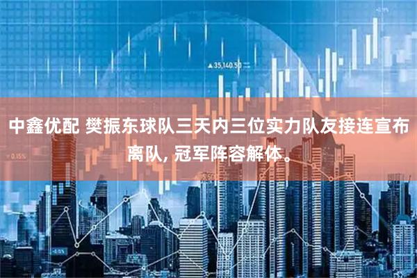 中鑫优配 樊振东球队三天内三位实力队友接连宣布离队, 冠军阵容解体。