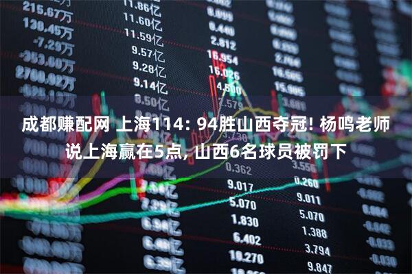 成都赚配网 上海114: 94胜山西夺冠! 杨鸣老师说上海赢在5点, 山西6名球员被罚下