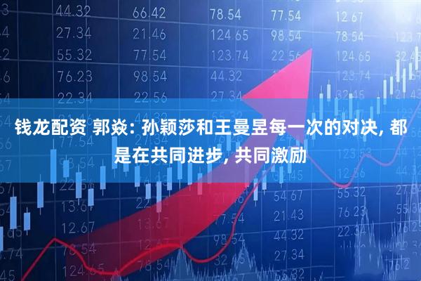 钱龙配资 郭焱: 孙颖莎和王曼昱每一次的对决, 都是在共同进步, 共同激励