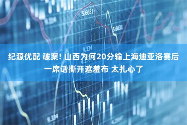 纪源优配 破案! 山西为何20分输上海迪亚洛赛后一席话撕开遮羞布 太扎心了