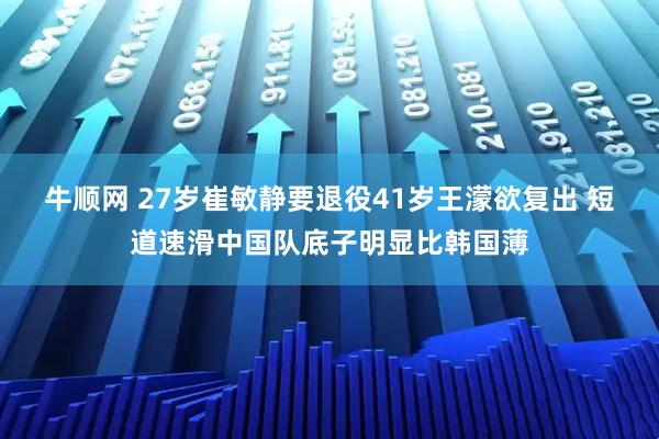 牛顺网 27岁崔敏静要退役41岁王濛欲复出 短道速滑中国队底子明显比韩国薄