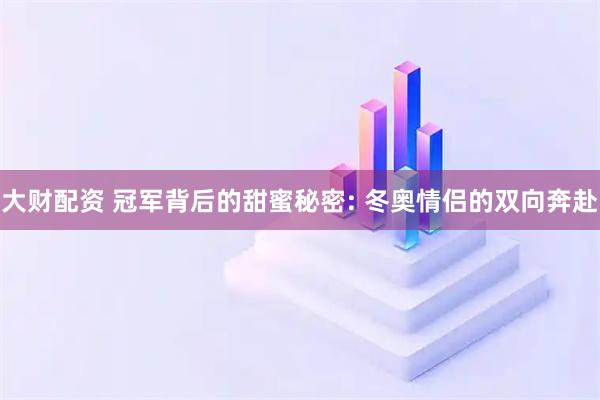 大财配资 冠军背后的甜蜜秘密: 冬奥情侣的双向奔赴
