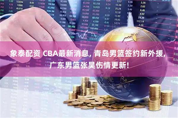 象泰配资 CBA最新消息, 青岛男篮签约新外援, 广东男篮张昊伤情更新!