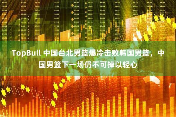 TopBull 中国台北男篮爆冷击败韩国男篮，中国男篮下一场仍不可掉以轻心