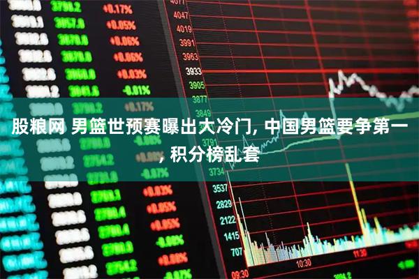 股粮网 男篮世预赛曝出大冷门, 中国男篮要争第一, 积分榜乱套