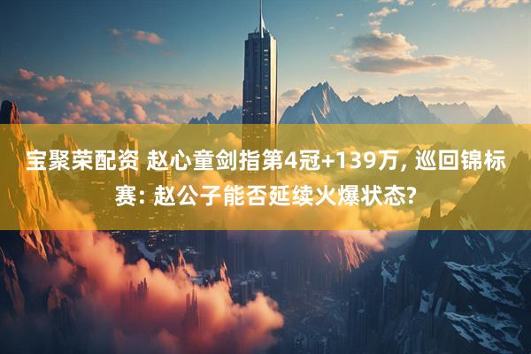 宝聚荣配资 赵心童剑指第4冠+139万, 巡回锦标赛: 赵公子能否延续火爆状态?