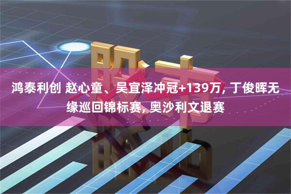 鸿泰利创 赵心童、吴宜泽冲冠+139万, 丁俊晖无缘巡回锦标赛, 奥沙利文退赛