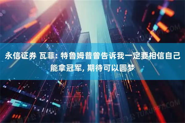 永信证券 瓦菲: 特鲁姆普曾告诉我一定要相信自己能拿冠军, 期待可以圆梦