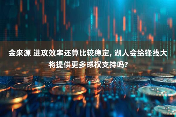 金来源 进攻效率还算比较稳定, 湖人会给锋线大将提供更多球权支持吗?